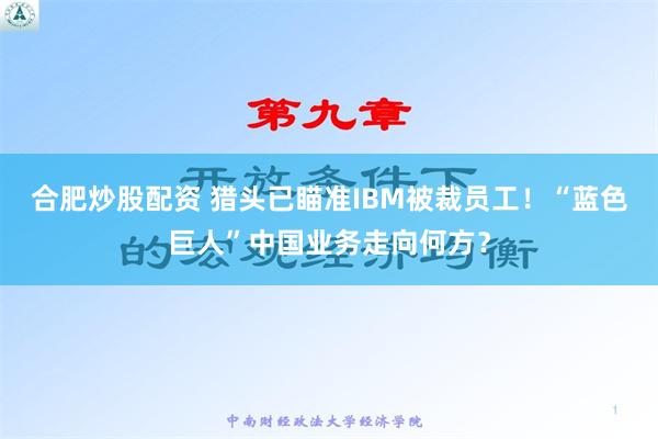 合肥炒股配资 猎头已瞄准IBM被裁员工！“蓝色巨人”中国业务走向何方？