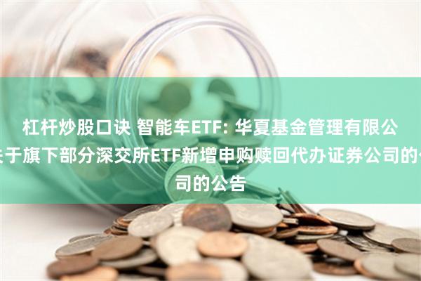 杠杆炒股口诀 智能车ETF: 华夏基金管理有限公司关于旗下部分深交所ETF新增申购赎回代办证券公司的公告