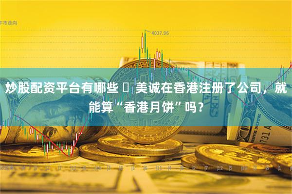 炒股配资平台有哪些 ​美诚在香港注册了公司，就能算“香港月饼”吗？