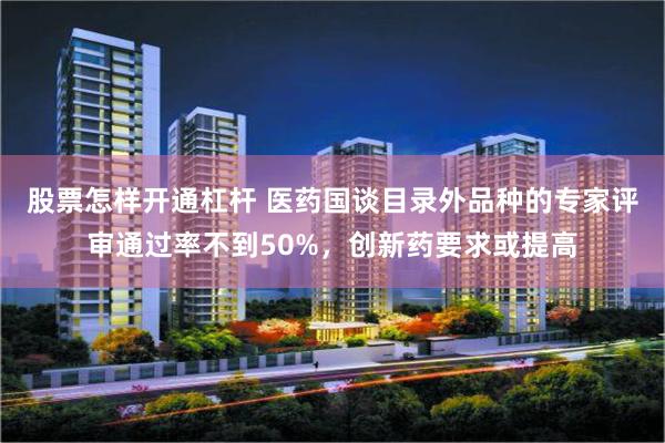 股票怎样开通杠杆 医药国谈目录外品种的专家评审通过率不到50%，创新药要求或提高