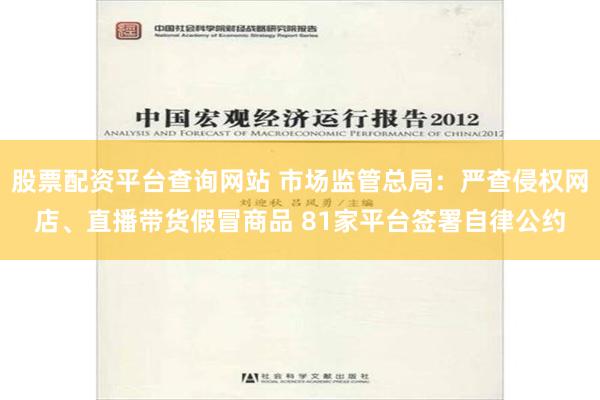 股票配资平台查询网站 市场监管总局：严查侵权网店、直播带货假冒商品 81家平台签署自律公约