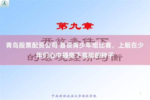 青岛股票配资公司 首设青少年组比赛，上艇在少年们心中播撒下赛艇的种子
