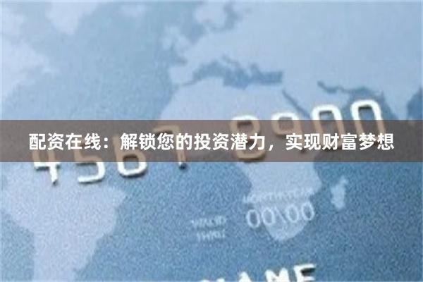 配资在线：解锁您的投资潜力，实现财富梦想