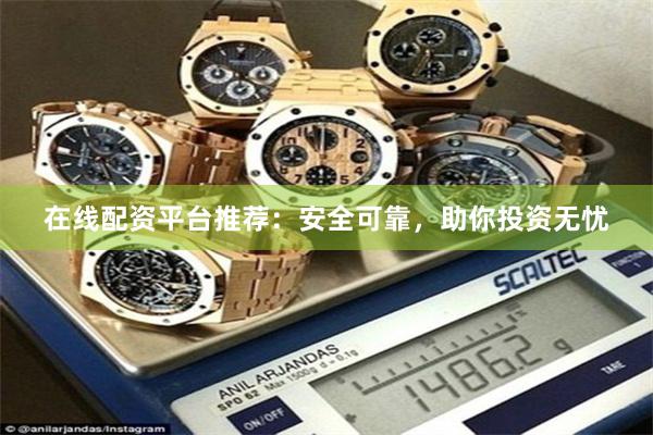 在线配资平台推荐：安全可靠，助你投资无忧