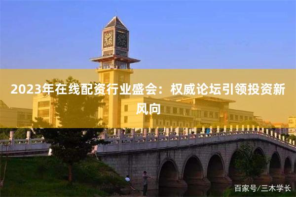 2023年在线配资行业盛会：权威论坛引领投资新风向
