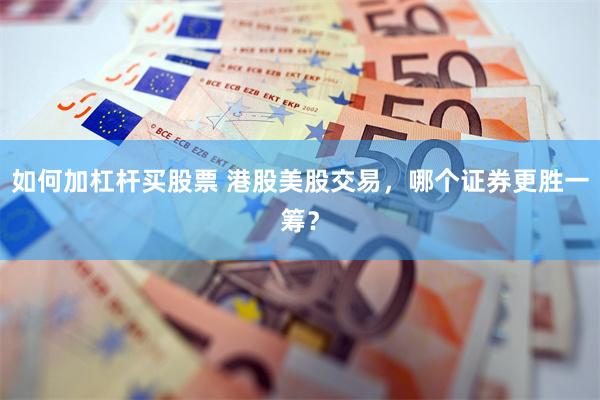 如何加杠杆买股票 港股美股交易，哪个证券更胜一筹？