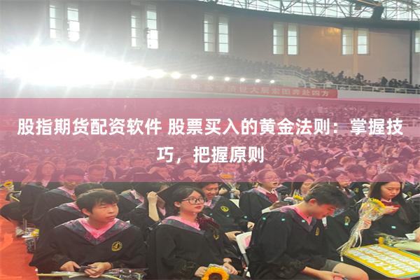 股指期货配资软件 股票买入的黄金法则：掌握技巧，把握原则