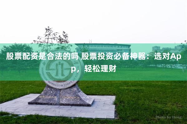 股票配资是合法的吗 股票投资必备神器：选对App，轻松理财