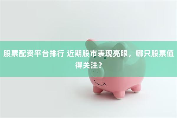 股票配资平台排行 近期股市表现亮眼，哪只股票值得关注？