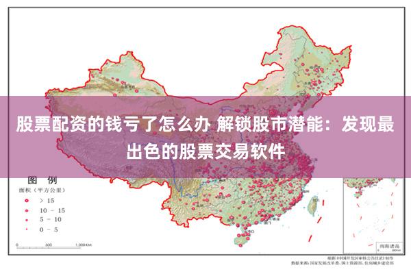 股票配资的钱亏了怎么办 解锁股市潜能：发现最出色的股票交易软件