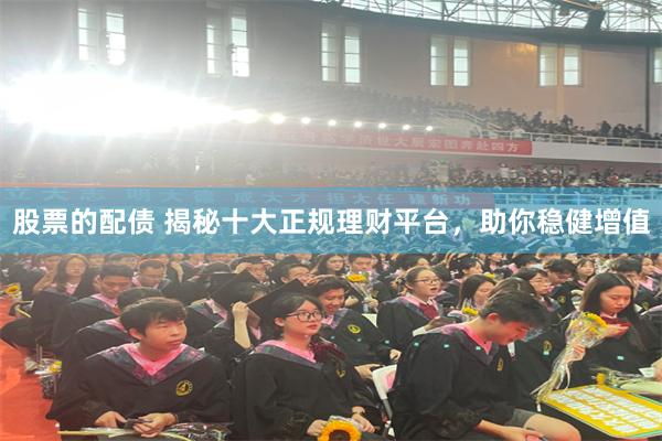 股票的配债 揭秘十大正规理财平台，助你稳健增值