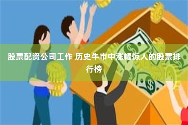 股票配资公司工作 历史牛市中涨幅惊人的股票排行榜