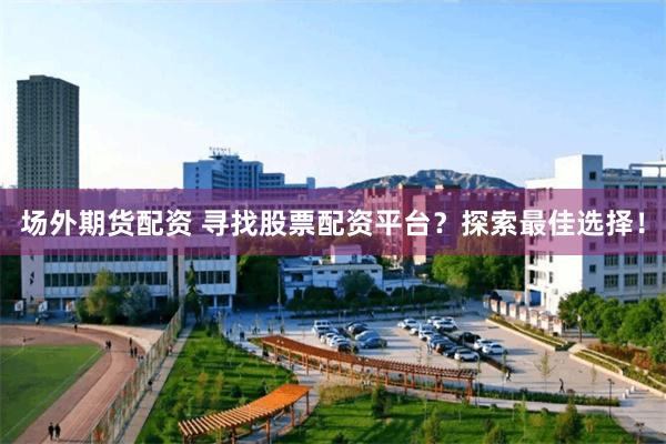 场外期货配资 寻找股票配资平台？探索最佳选择！