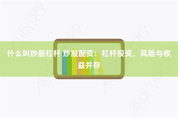 什么叫炒股杠杆 炒股配资：杠杆投资，风险与收益并存
