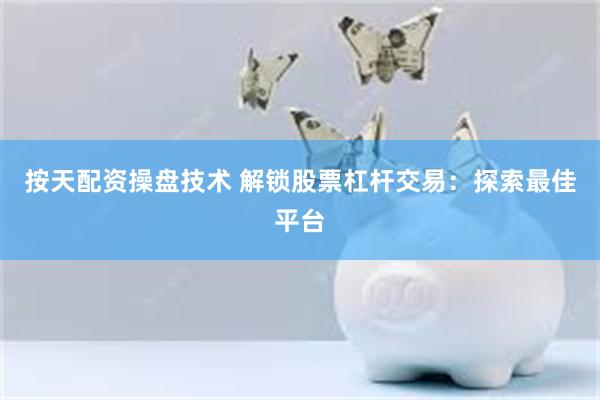 按天配资操盘技术 解锁股票杠杆交易：探索最佳平台