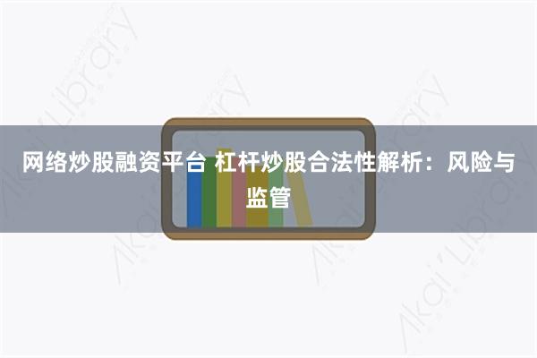 网络炒股融资平台 杠杆炒股合法性解析：风险与监管