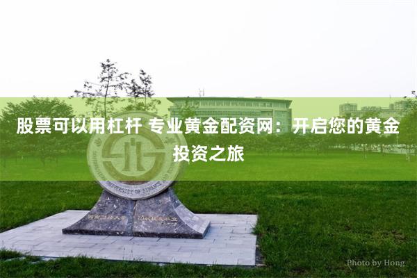 股票可以用杠杆 专业黄金配资网：开启您的黄金投资之旅
