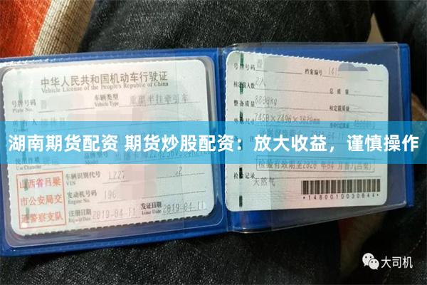湖南期货配资 期货炒股配资：放大收益，谨慎操作