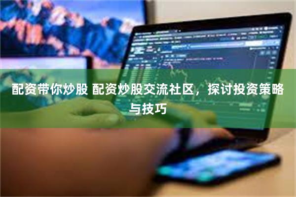 配资带你炒股 配资炒股交流社区，探讨投资策略与技巧