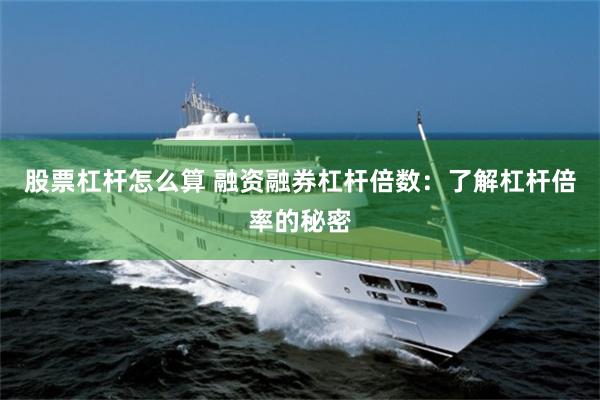股票杠杆怎么算 融资融券杠杆倍数：了解杠杆倍率的秘密