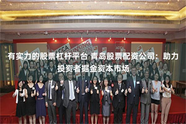 有实力的股票杠杆平台 青岛股票配资公司：助力投资者掘金资本市场