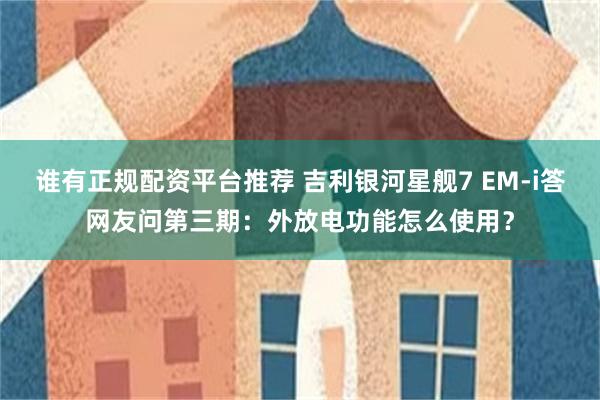 谁有正规配资平台推荐 吉利银河星舰7 EM-i答网友问第三期：外放电功能怎么使用？