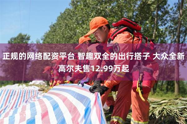 正规的网络配资平台 智趣双全的出行搭子 大众全新高尔夫售12.99万起