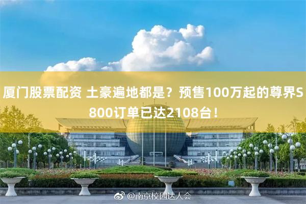 厦门股票配资 土豪遍地都是？预售100万起的尊界S800订单已达2108台！