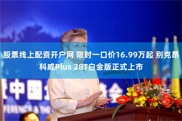 股票线上配资开户网 限时一口价16.99万起 别克昂科威Plus 28T白金版正式上市