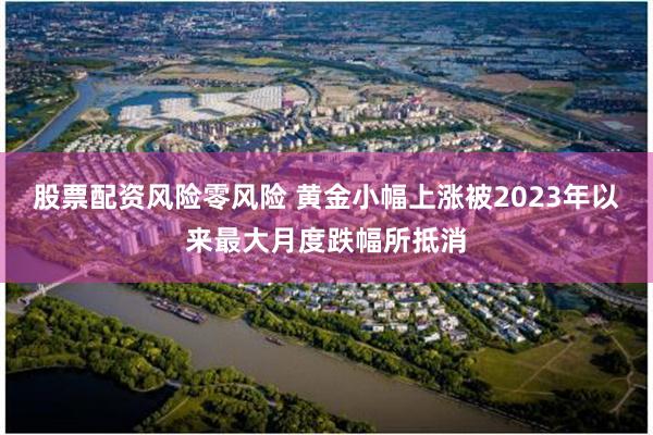 股票配资风险零风险 黄金小幅上涨被2023年以来最大月度跌幅所抵消