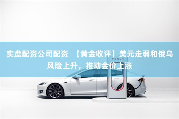 实盘配资公司配资  【黄金收评】美元走弱和俄乌风险上升，推动金价上涨