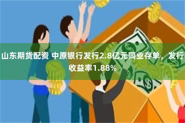 山东期货配资 中原银行发行2.8亿元同业存单，发行收益率1.88%