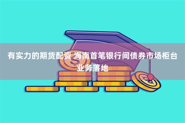有实力的期货配资 海南首笔银行间债券市场柜台业务落地