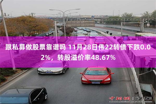 跟私募做股票靠谱吗 11月28日伟22转债下跌0.02%，转股溢价率48.67%
