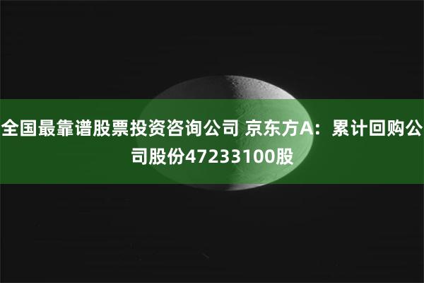 全国最靠谱股票投资咨询公司 京东方A：累计回购公司股份47233100股