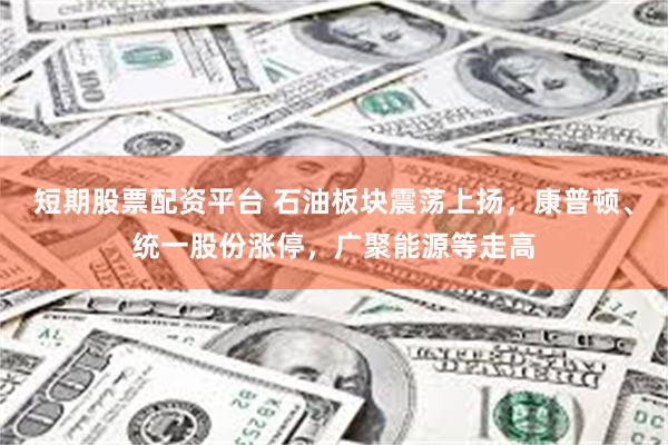 短期股票配资平台 石油板块震荡上扬，康普顿、统一股份涨停，广聚能源等走高