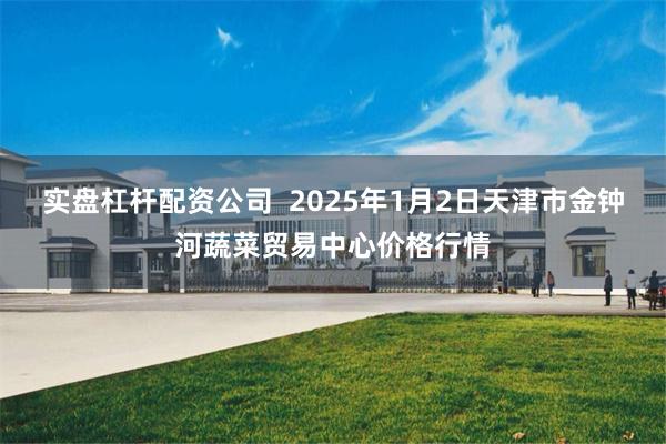 实盘杠杆配资公司  2025年1月2日天津市金钟河蔬菜贸易中心价格行情