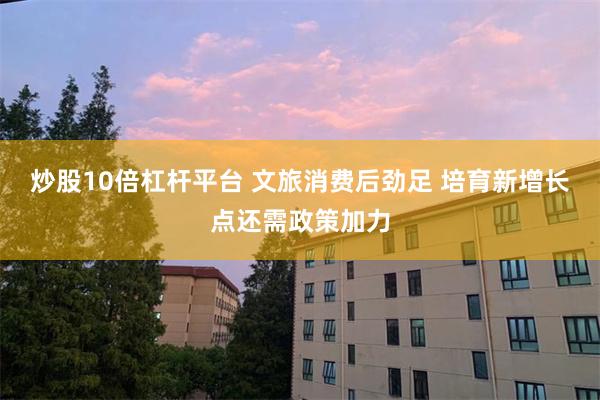 炒股10倍杠杆平台 文旅消费后劲足 培育新增长点还需政策加力