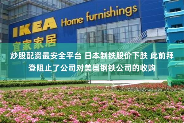 炒股配资最安全平台 日本制铁股价下跌 此前拜登阻止了公司对美国钢铁公司的收购