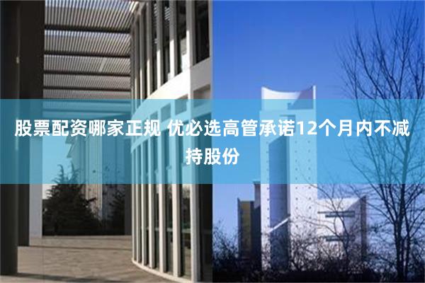 股票配资哪家正规 优必选高管承诺12个月内不减持股份