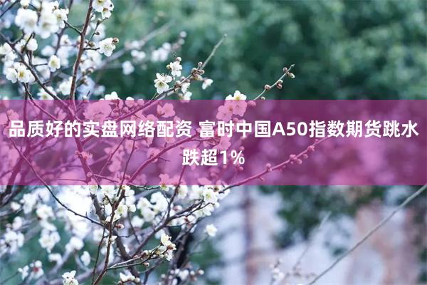 品质好的实盘网络配资 富时中国A50指数期货跳水跌超1%