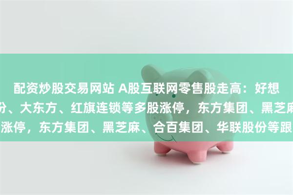 配资炒股交易网站 A股互联网零售股走高：好想你、山子高科、梦洁股份、大东方、红旗连锁等多股涨停，东方集团、黑芝麻、合百集团、华联股份等跟涨