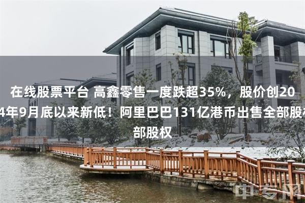 在线股票平台 高鑫零售一度跌超35%，股价创2024年9月底以来新低！阿里巴巴131亿港币出售全部股权