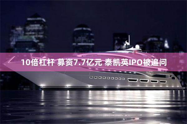 10倍杠杆 募资7.7亿元 泰凯英IPO被追问