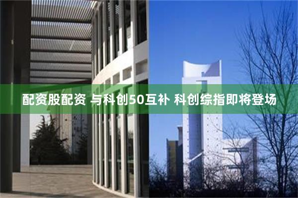 配资股配资 与科创50互补 科创综指即将登场