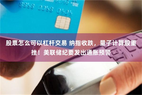 股票怎么可以杠杆交易 纳指收跌，量子计算股重挫！美联储纪要发出通胀预警