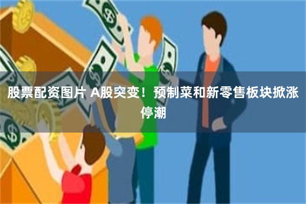 股票配资图片 A股突变！预制菜和新零售板块掀涨停潮