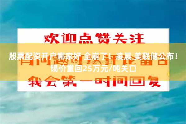 股票配资开户哪家好 全崩了！凌晨 美联储公布！锡价重回25万元/吨关口