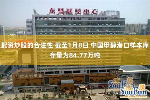 配资炒股的合法性 截至1月8日 中国甲醇港口样本库存量为84.77万吨