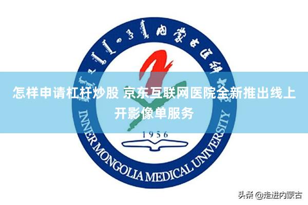 怎样申请杠杆炒股 京东互联网医院全新推出线上开影像单服务